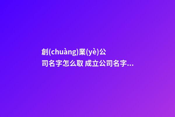創(chuàng)業(yè)公司名字怎么取 成立公司名字怎么取